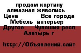 продам картину алмазная живопись  › Цена ­ 2 300 - Все города Мебель, интерьер » Другое   . Чувашия респ.,Алатырь г.